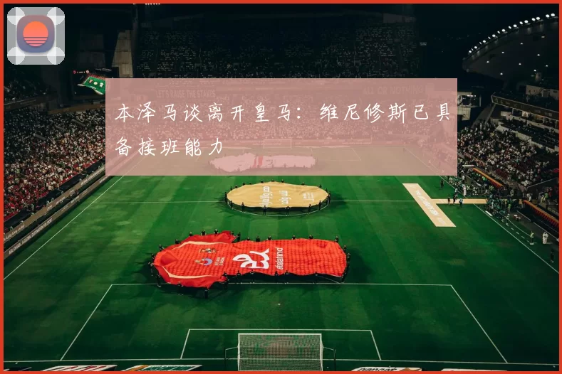 本泽马谈离开皇马：维尼修斯已具备接班能力